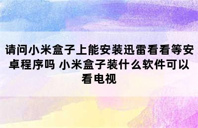 请问小米盒子上能安装迅雷看看等安卓程序吗 小米盒子装什么软件可以看电视